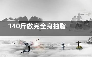 140斤做完全身抽脂圖片分享:想了解130/140/150斤抽脂能瘦到什么程度的來看看!