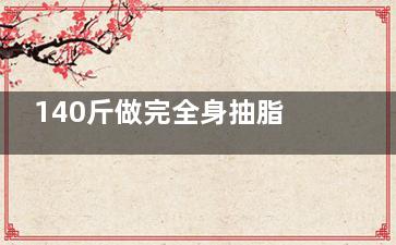 140斤做完全身抽脂圖片分享：想了解130/140/150斤抽脂能瘦到什么程度的來看看!