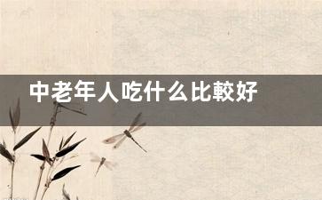 中老年人吃什么比較好,幫助你了解,中老年人吃什么比較有營(yíng)養(yǎng)