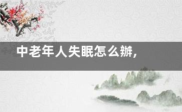中老年人失眠怎么辦,了解這些就夠了,中老年失眠怎么調(diào)理