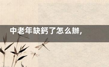 中老年缺鈣了怎么辦,三大有效補鈣方法,中老年缺鈣了怎么辦