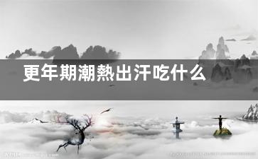 更年期潮熱出汗吃什么藥和食物好,更年期潮熱出汗吃六味地黃丸管用嗎