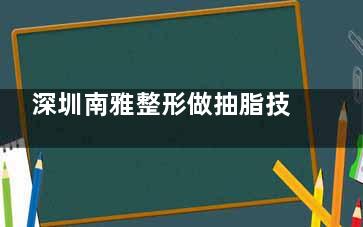 深圳南雅整形做抽脂技術(shù)好嗎？梁智/蔣瑜/萬(wàn)蕓醫(yī)生吸脂技術(shù)出色&經(jīng)驗(yàn)足&口碑在線