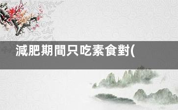 減肥期間只吃素食對(duì)身體有哪些危害