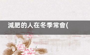 減肥的人在冬季常會(huì)犯的錯(cuò)誤