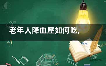 老年人降血壓如何吃,有什么注意事項(xiàng),老年人降血壓***有效5種食物