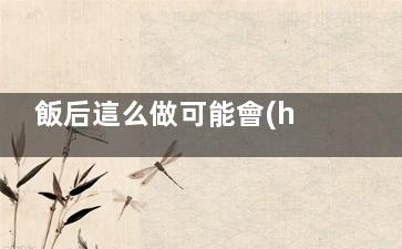 飯后這么做可能會(huì)毀了你的好身材